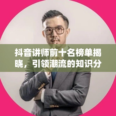 抖音讲师前十名榜单揭晓，引领潮流的知识分享达人