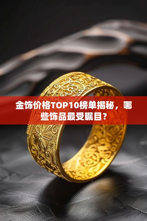 金饰价格TOP10榜单揭秘，哪些饰品最受瞩目？