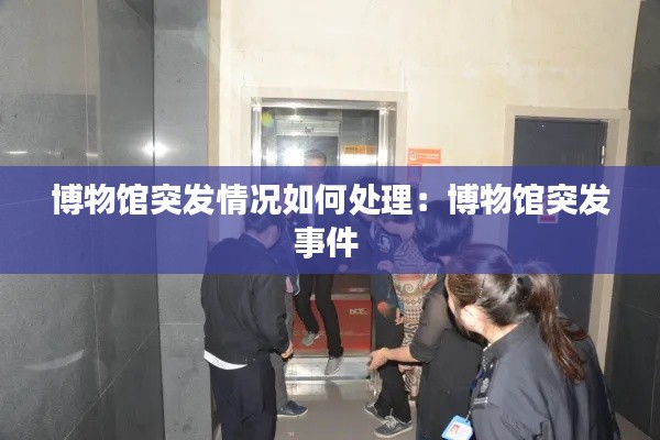 博物馆突发情况如何处理：博物馆突发事件 