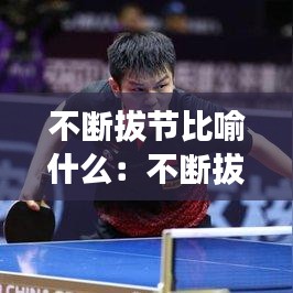 不断拔节比喻什么：不断拔节比喻什么人 