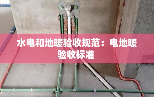 水电和地暖验收规范：电地暖验收标准 