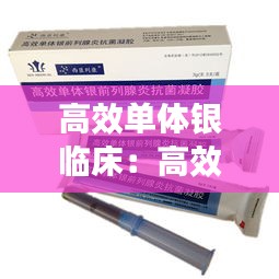 高效单体银临床：高效单体银抗菌凝胶是什么东西 