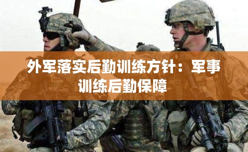 外军落实后勤训练方针：军事训练后勤保障 