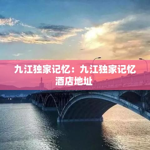 九江独家记忆：九江独家记忆酒店地址 