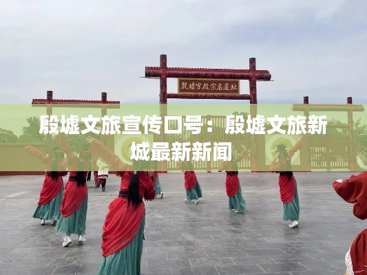 殷墟文旅宣传口号：殷墟文旅新城最新新闻 