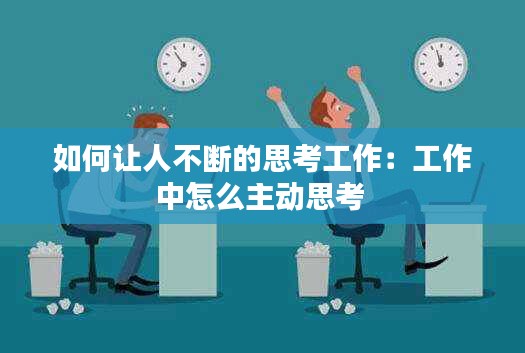如何让人不断的思考工作：工作中怎么主动思考 