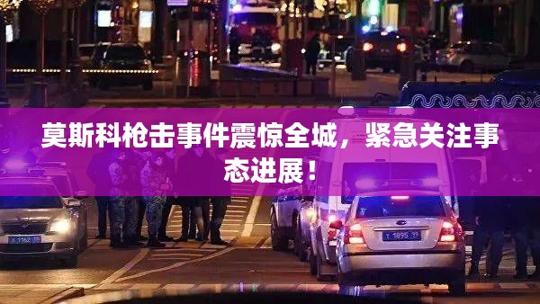 莫斯科枪击事件震惊全城，紧急关注事态进展！