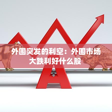 外围突发的利空：外围市场大跌利好什么股 