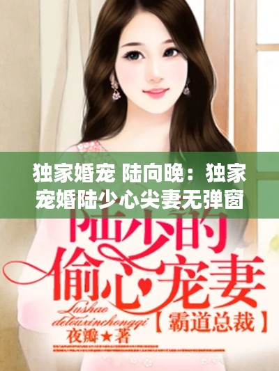 独家婚宠 陆向晚：独家宠婚陆少心尖妻无弹窗 