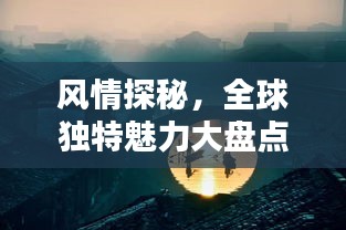 风情探秘，全球独特魅力大盘点