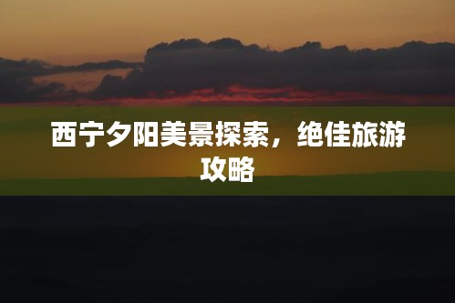 西宁夕阳美景探索，绝佳旅游攻略