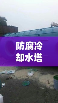 防腐冷却水塔安装规范详解，专业操作指南