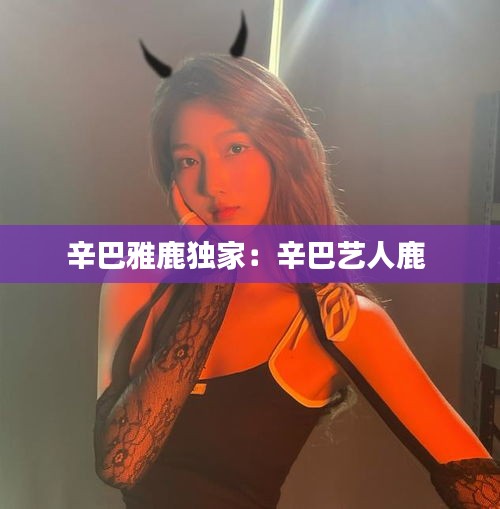 辛巴雅鹿独家：辛巴艺人鹿 