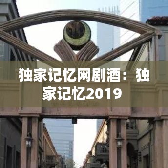 独家记忆网剧酒：独家记忆2019 