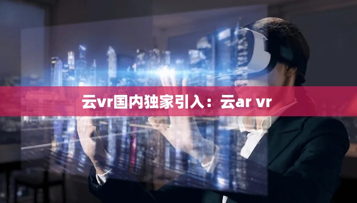 云vr国内独家引入：云ar vr 