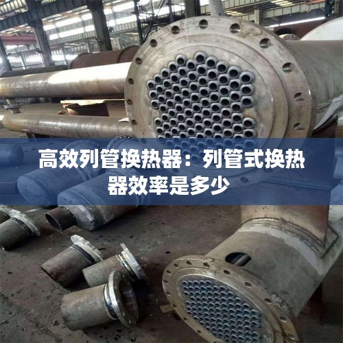 高效列管换热器：列管式换热器效率是多少 