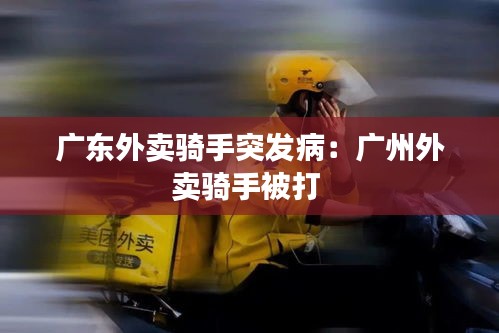 广东外卖骑手突发病：广州外卖骑手被打 