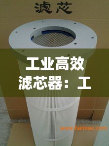 工业高效滤芯器：工业滤芯厂家排名 