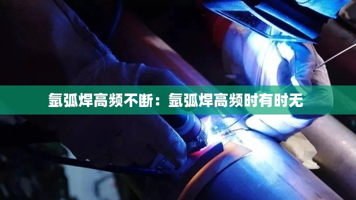 氩弧焊高频不断：氩弧焊高频时有时无 