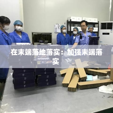 在末端落地落实：加强末端落实 