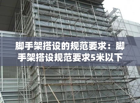脚手架搭设的规范要求：脚手架搭设规范要求5米以下 