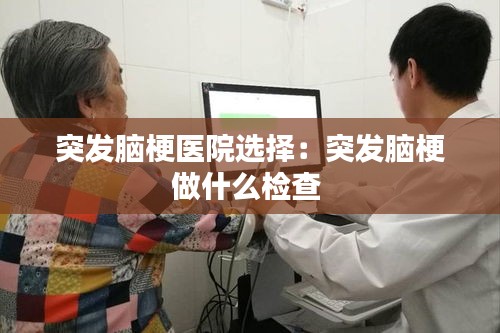 突发脑梗医院选择：突发脑梗做什么检查 