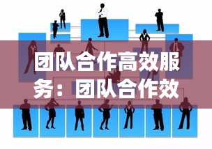 团队合作高效服务：团队合作效率高 