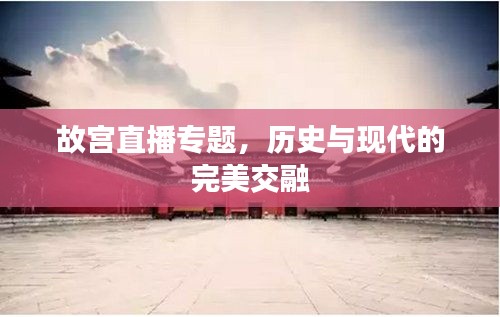 故宫直播专题，历史与现代的完美交融