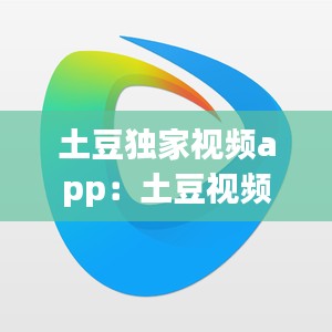 土豆独家视频app：土豆视频下载安装免费正版 