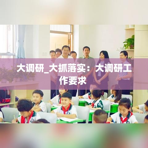 大调研_大抓落实：大调研工作要求 