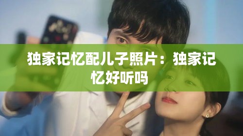 独家记忆配儿子照片：独家记忆好听吗 