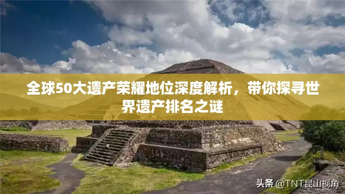 全球50大遗产荣耀地位深度解析，带你探寻世界遗产排名之谜