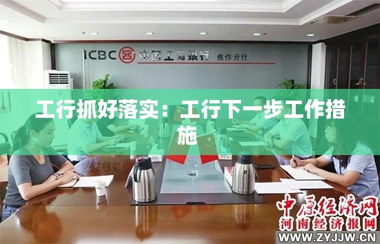 工行抓好落实：工行下一步工作措施 