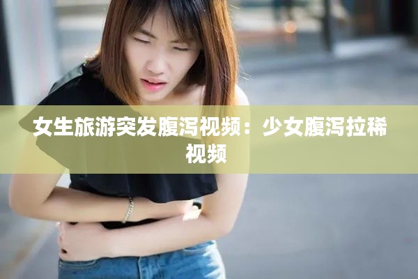 女生旅游突发腹泻视频：少女腹泻拉稀视频 