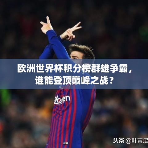 欧洲世界杯积分榜群雄争霸，谁能登顶巅峰之战？