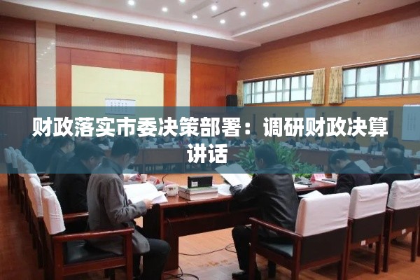 财政落实市委决策部署：调研财政决算讲话 