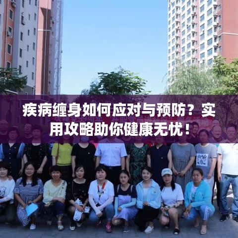 疾病缠身如何应对与预防？实用攻略助你健康无忧！