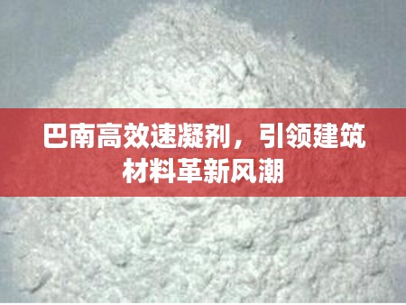 巴南高效速凝剂，引领建筑材料革新风潮