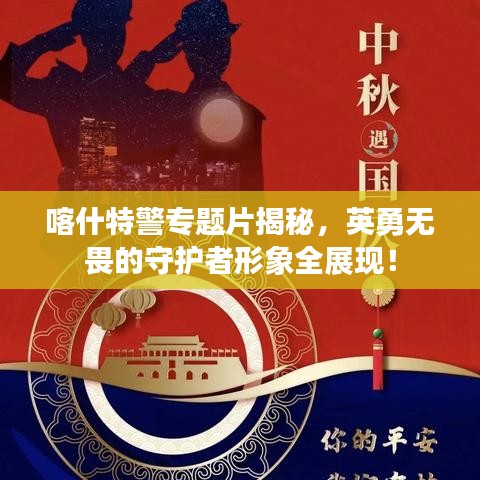 喀什特警专题片揭秘，英勇无畏的守护者形象全展现！