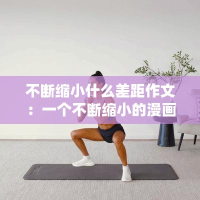不断缩小什么差距作文：一个不断缩小的漫画 