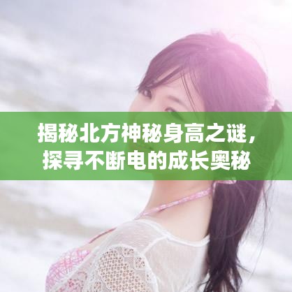 揭秘北方神秘身高之谜，探寻不断电的成长奥秘