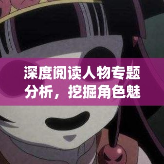 深度阅读人物专题分析，挖掘角色魅力与内涵解读