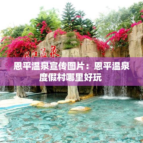 恩平温泉宣传图片：恩平温泉度假村哪里好玩 
