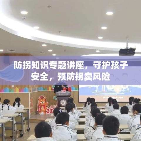 防拐知识专题讲座，守护孩子安全，预防拐卖风险