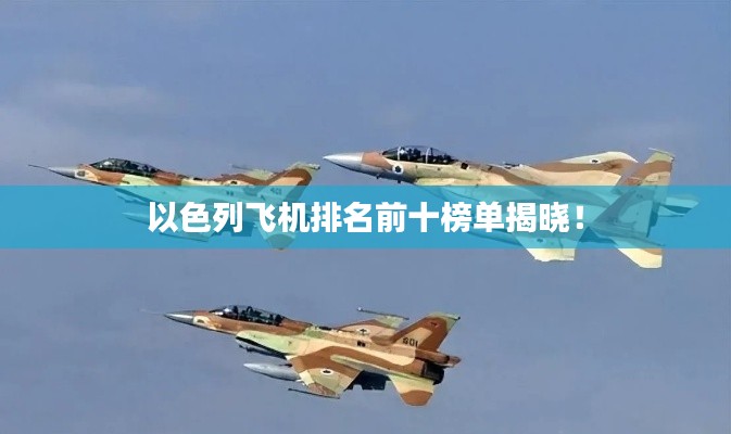 以色列飞机排名前十榜单揭晓！