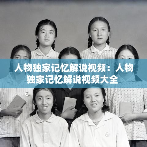 人物独家记忆解说视频：人物独家记忆解说视频大全 