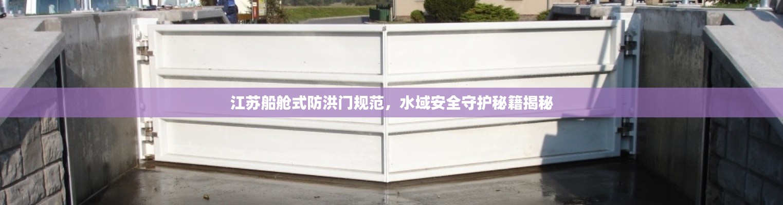 江苏船舱式防洪门规范，水域安全守护秘籍揭秘