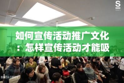 如何宣传活动推广文化：怎样宣传活动才能吸引更多的人 