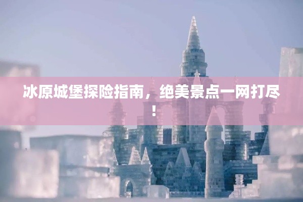 冰原城堡探险指南，绝美景点一网打尽！