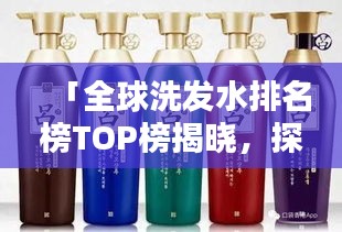 「全球洗发水排名榜TOP榜揭晓，探寻最佳洗发产品，让你的秀发光彩照人！」
